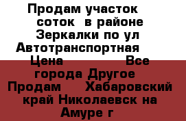 Продам участок 10 соток .в районе Зеркалки по ул. Автотранспортная 91 › Цена ­ 450 000 - Все города Другое » Продам   . Хабаровский край,Николаевск-на-Амуре г.